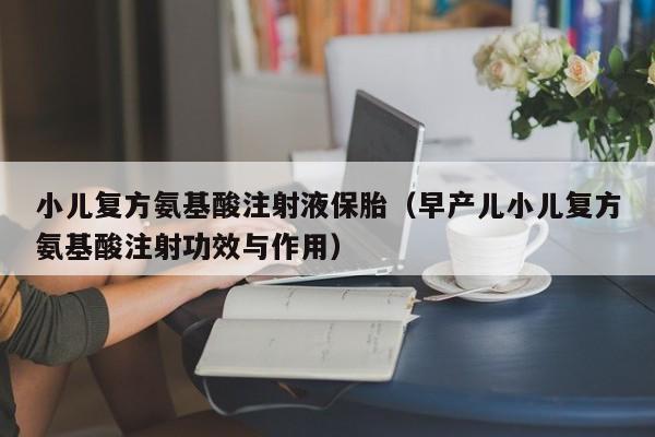 小儿复方氨基酸注射液保胎（早产儿小儿复方氨基酸注射功效与作用）