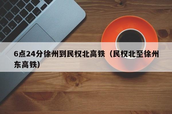 6点24分徐州到民权北高铁（民权北至徐州东高铁）
