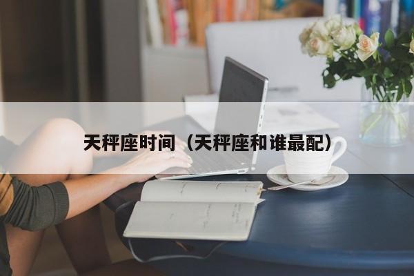 天秤座时间（天秤座和谁最配）